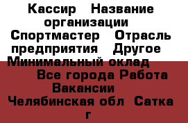 Кассир › Название организации ­ Спортмастер › Отрасль предприятия ­ Другое › Минимальный оклад ­ 28 650 - Все города Работа » Вакансии   . Челябинская обл.,Сатка г.